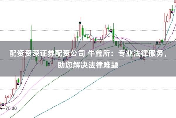 配资资深证券配资公司 牛鑫所：专业法律服务，助您解决法律难题
