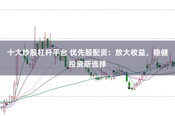 十大炒股杠杆平台 优先股配资：放大收益，稳健投资新选择