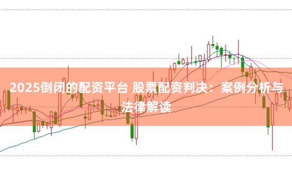 2025倒闭的配资平台 股票配资判决：案例分析与法律解读