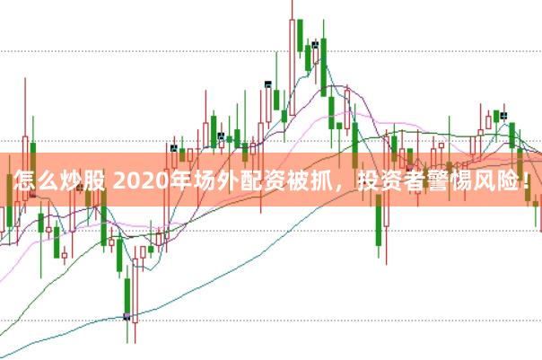 怎么炒股 2020年场外配资被抓，投资者警惕风险！