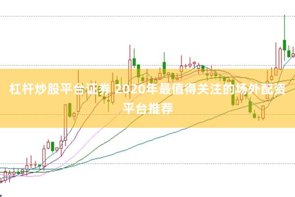 杠杆炒股平台证券 2020年最值得关注的场外配资平台推荐