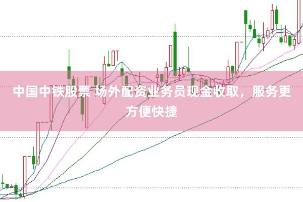 中国中铁股票 场外配资业务员现金收取，服务更方便快捷