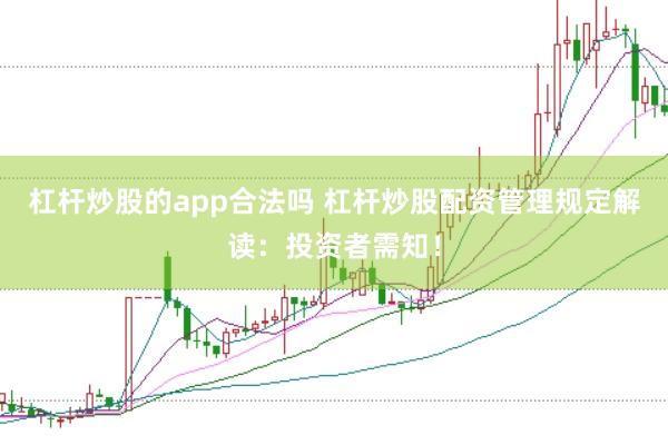 杠杆炒股的app合法吗 杠杆炒股配资管理规定解读：投资者需知！