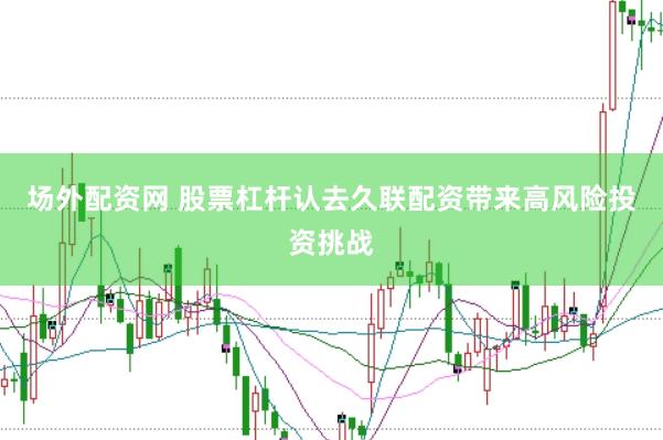 场外配资网 股票杠杆认去久联配资带来高风险投资挑战