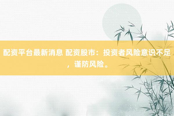 配资平台最新消息 配资股市：投资者风险意识不足，谨防风险。