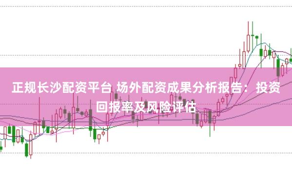 正规长沙配资平台 场外配资成果分析报告：投资回报率及风险评估