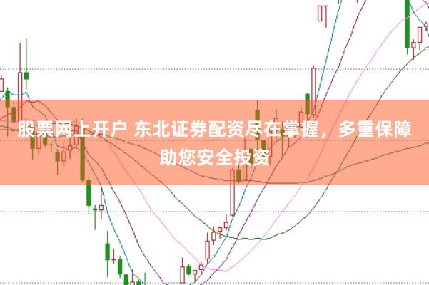 股票网上开户 东北证劵配资尽在掌握，多重保障助您安全投资