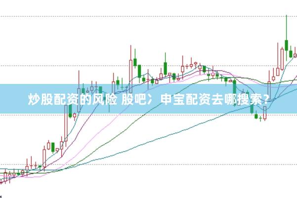炒股配资的风险 股吧冫申宝配资去哪搜索？