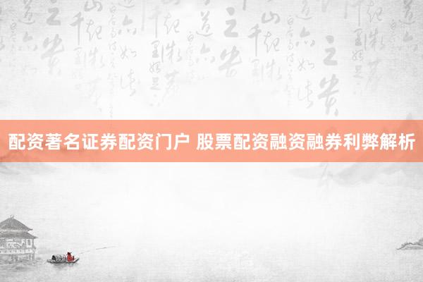 配资著名证券配资门户 股票配资融资融券利弊解析
