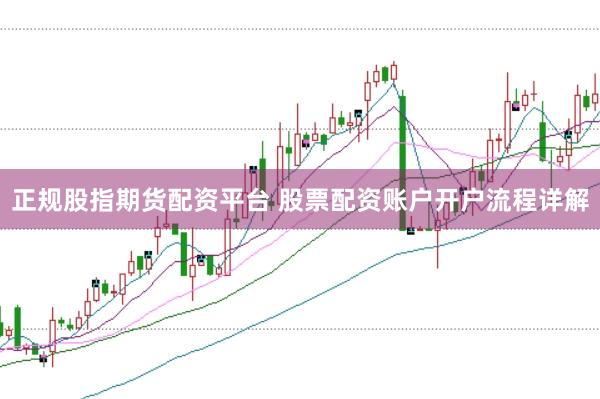 正规股指期货配资平台 股票配资账户开户流程详解