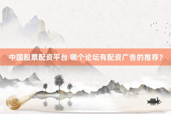 中国股票配资平台 哪个论坛有配资广告的推荐？