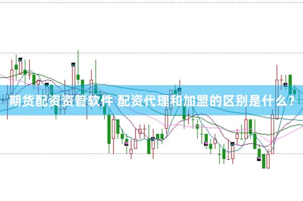 期货配资资管软件 配资代理和加盟的区别是什么？