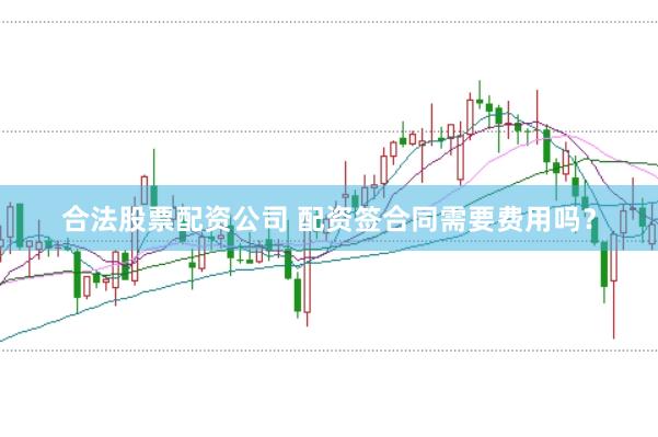 合法股票配资公司 配资签合同需要费用吗？
