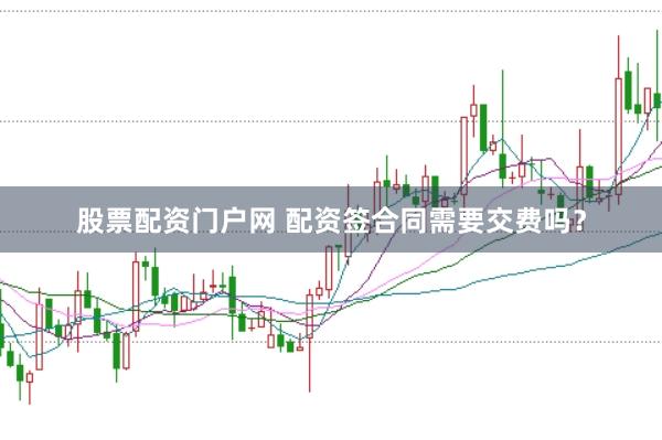 股票配资门户网 配资签合同需要交费吗？