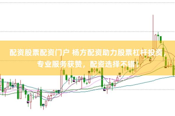 配资股票配资门户 杨方配资助力股票杠杆投资，专业服务获赞，配资选择不错！