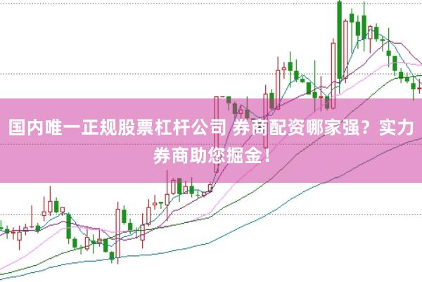 国内唯一正规股票杠杆公司 券商配资哪家强？实力券商助您掘金！