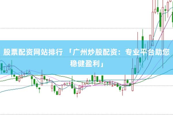 股票配资网站排行 「广州炒股配资：专业平台助您稳健盈利」