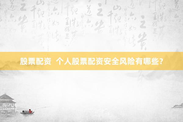 股票配资  个人股票配资安全风险有哪些？