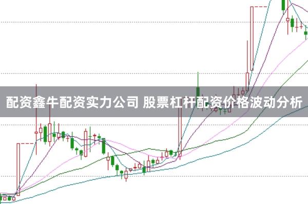 配资鑫牛配资实力公司 股票杠杆配资价格波动分析