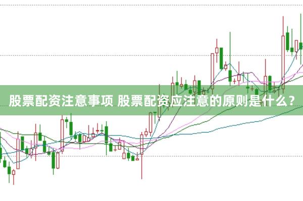 股票配资注意事项 股票配资应注意的原则是什么？