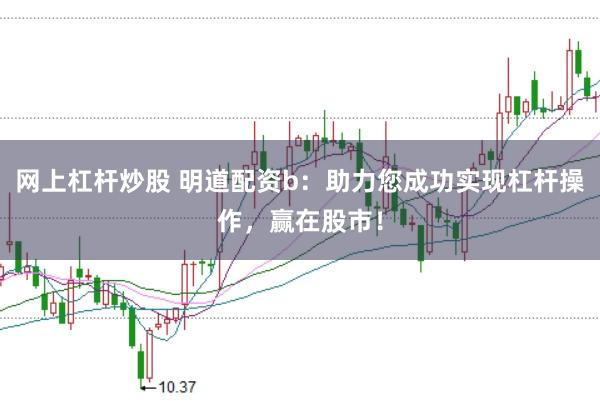 网上杠杆炒股 明道配资b：助力您成功实现杠杆操作，赢在股市！