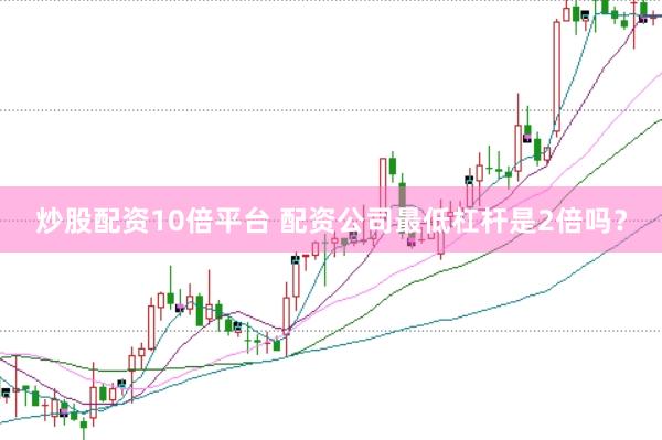 炒股配资10倍平台 配资公司最低杠杆是2倍吗？