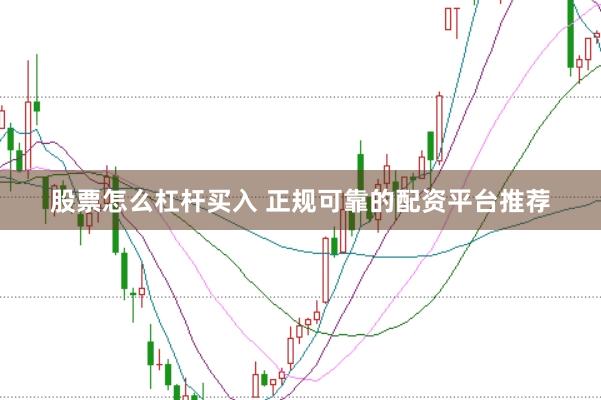 股票怎么杠杆买入 正规可靠的配资平台推荐