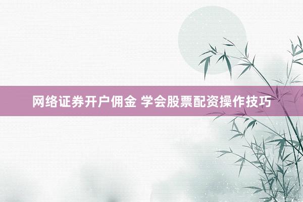 网络证券开户佣金 学会股票配资操作技巧