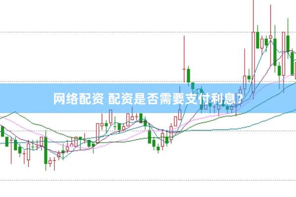 网络配资 配资是否需要支付利息？