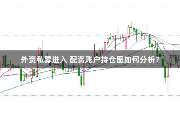 外资私募进入 配资账户持仓图如何分析？