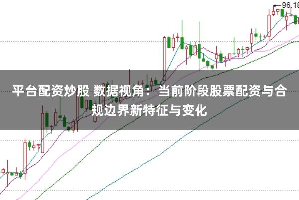 平台配资炒股 数据视角：当前阶段股票配资与合规边界新特征与变化